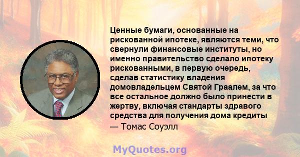 Ценные бумаги, основанные на рискованной ипотеке, являются теми, что свернули финансовые институты, но именно правительство сделало ипотеку рискованными, в первую очередь, сделав статистику владения домовладельцем