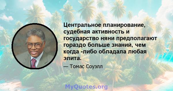 Центральное планирование, судебная активность и государство няни предполагают гораздо больше знаний, чем когда -либо обладала любая элита.