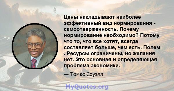 Цены накладывают наиболее эффективный вид нормирования - самоотверженность. Почему нормирование необходимо? Потому что то, что все хотят, всегда составляет больше, чем есть. Полем . Ресурсы ограничены, но желания нет.