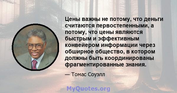 Цены важны не потому, что деньги считаются первостепенными, а потому, что цены являются быстрым и эффективным конвейером информации через обширное общество, в котором должны быть координированы фрагментированные знания.