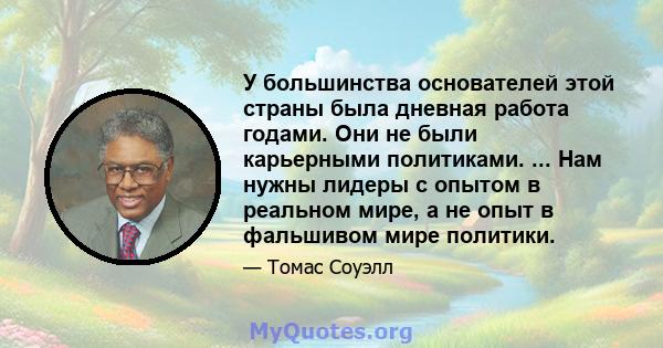 У большинства основателей этой страны была дневная работа годами. Они не были карьерными политиками. ... Нам нужны лидеры с опытом в реальном мире, а не опыт в фальшивом мире политики.
