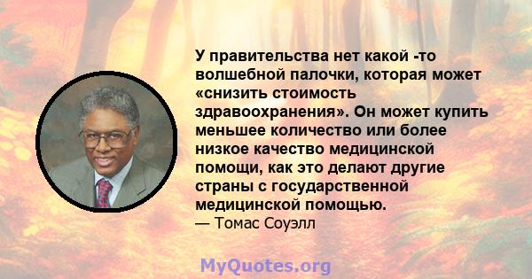 У правительства нет какой -то волшебной палочки, которая может «снизить стоимость здравоохранения». Он может купить меньшее количество или более низкое качество медицинской помощи, как это делают другие страны с