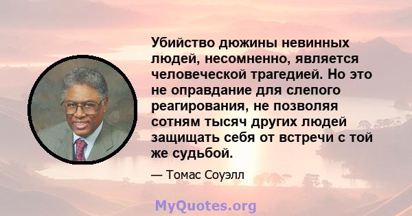 Убийство дюжины невинных людей, несомненно, является человеческой трагедией. Но это не оправдание для слепого реагирования, не позволяя сотням тысяч других людей защищать себя от встречи с той же судьбой.