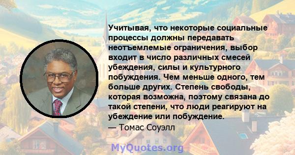 Учитывая, что некоторые социальные процессы должны передавать неотъемлемые ограничения, выбор входит в число различных смесей убеждения, силы и культурного побуждения. Чем меньше одного, тем больше других. Степень