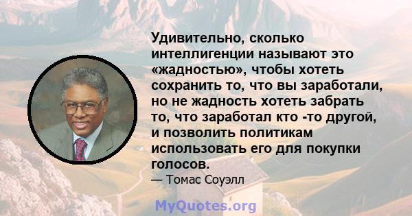 Удивительно, сколько интеллигенции называют это «жадностью», чтобы хотеть сохранить то, что вы заработали, но не жадность хотеть забрать то, что заработал кто -то другой, и позволить политикам использовать его для