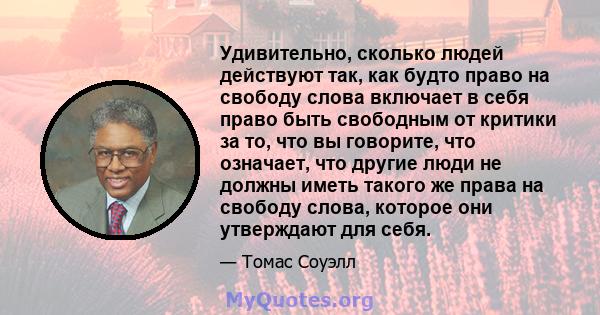 Удивительно, сколько людей действуют так, как будто право на свободу слова включает в себя право быть свободным от критики за то, что вы говорите, что означает, что другие люди не должны иметь такого же права на свободу 