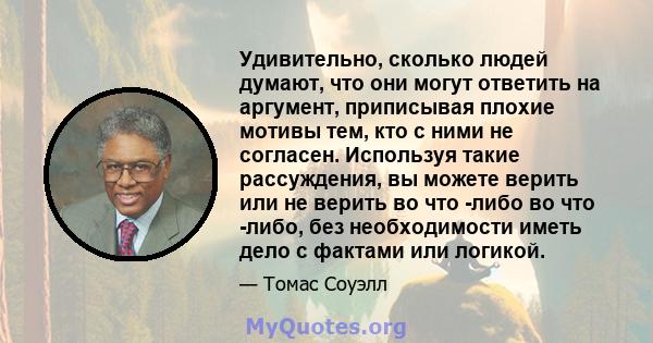 Удивительно, сколько людей думают, что они могут ответить на аргумент, приписывая плохие мотивы тем, кто с ними не согласен. Используя такие рассуждения, вы можете верить или не верить во что -либо во что -либо, без