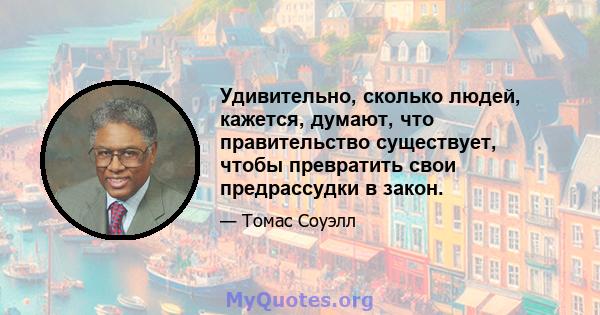 Удивительно, сколько людей, кажется, думают, что правительство существует, чтобы превратить свои предрассудки в закон.