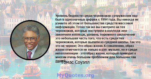 Уровень бедности среди чернокожих супружеских пар был в однозначных цифрах с 1994 года. Вы никогда не узнаете об этом от большинства средств массовой информации. Точно так же вы смотрите на тех чернокожих, которые