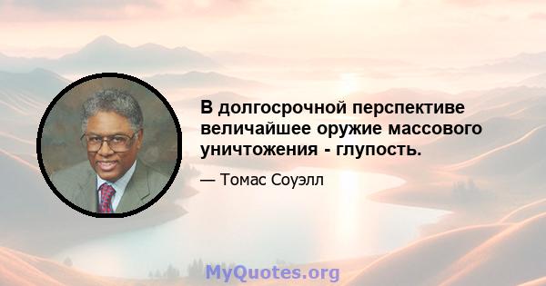 В долгосрочной перспективе величайшее оружие массового уничтожения - глупость.