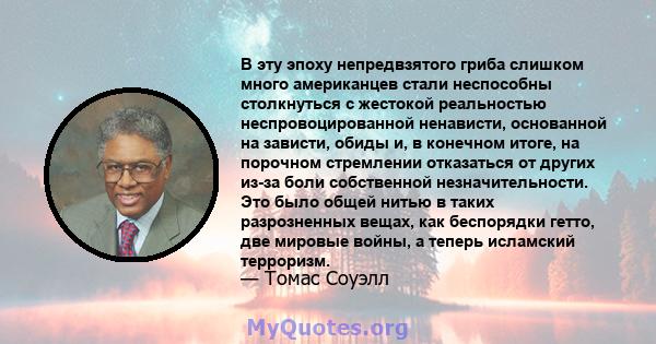 В эту эпоху непредвзятого гриба слишком много американцев стали неспособны столкнуться с жестокой реальностью неспровоцированной ненависти, основанной на зависти, обиды и, в конечном итоге, на порочном стремлении