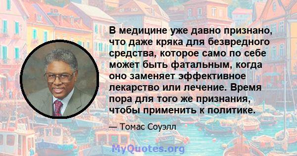 В медицине уже давно признано, что даже кряка для безвредного средства, которое само по себе может быть фатальным, когда оно заменяет эффективное лекарство или лечение. Время пора для того же признания, чтобы применить