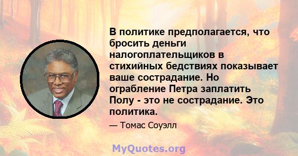 В политике предполагается, что бросить деньги налогоплательщиков в стихийных бедствиях показывает ваше сострадание. Но ограбление Петра заплатить Полу - это не сострадание. Это политика.