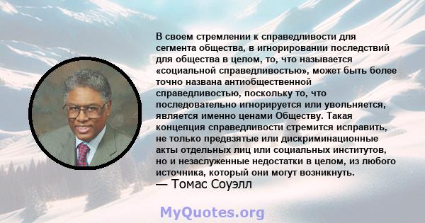 В своем стремлении к справедливости для сегмента общества, в игнорировании последствий для общества в целом, то, что называется «социальной справедливостью», может быть более точно названа антиобщественной