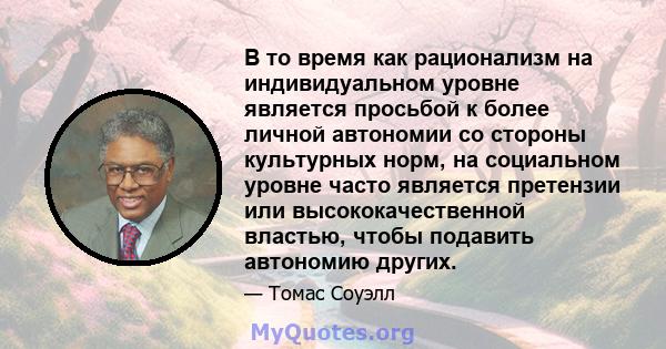 В то время как рационализм на индивидуальном уровне является просьбой к более личной автономии со стороны культурных норм, на социальном уровне часто является претензии или высококачественной властью, чтобы подавить