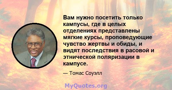 Вам нужно посетить только кампусы, где в целых отделениях представлены мягкие курсы, проповедующие чувство жертвы и обиды, и видят последствия в расовой и этнической поляризации в кампусе.