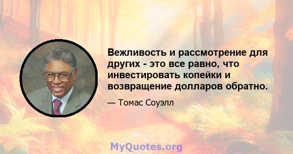 Вежливость и рассмотрение для других - это все равно, что инвестировать копейки и возвращение долларов обратно.