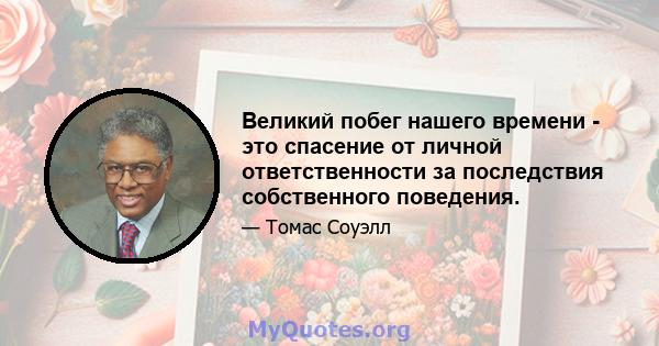 Великий побег нашего времени - это спасение от личной ответственности за последствия собственного поведения.