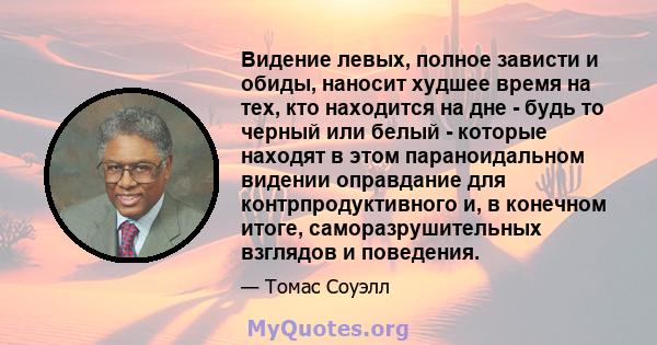 Видение левых, полное зависти и обиды, наносит худшее время на тех, кто находится на дне - будь то черный или белый - которые находят в этом параноидальном видении оправдание для контрпродуктивного и, в конечном итоге,