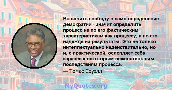 Включить свободу в само определение демократии - значит определить процесс не по его фактическим характеристикам как процессу, а по его надежде на результаты. Это не только интеллектуально недействительно, но и, с