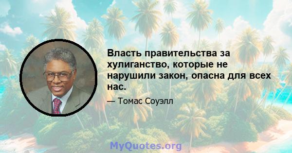 Власть правительства за хулиганство, которые не нарушили закон, опасна для всех нас.