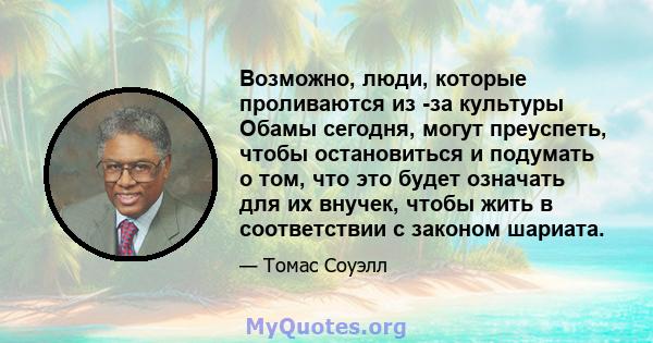 Возможно, люди, которые проливаются из -за культуры Обамы сегодня, могут преуспеть, чтобы остановиться и подумать о том, что это будет означать для их внучек, чтобы жить в соответствии с законом шариата.