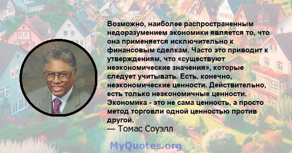 Возможно, наиболее распространенным недоразумением экономики является то, что она применяется исключительно к финансовым сделкам. Часто это приводит к утверждениям, что «существуют неэкономические значения», которые