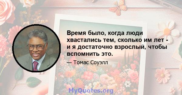 Время было, когда люди хвастались тем, сколько им лет - и я достаточно взрослый, чтобы вспомнить это.