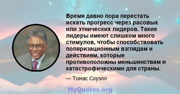 Время давно пора перестать искать прогресс через расовых или этнических лидеров. Такие лидеры имеют слишком много стимулов, чтобы способствовать поляризационным взглядам и действиям, которые противоположны меньшинствам