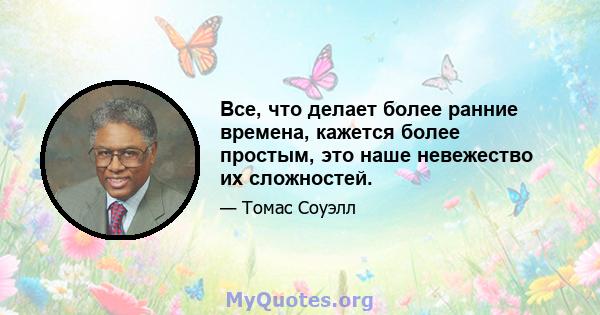 Все, что делает более ранние времена, кажется более простым, это наше невежество их сложностей.