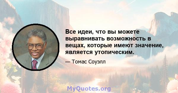 Все идеи, что вы можете выравнивать возможность в вещах, которые имеют значение, является утопическим.