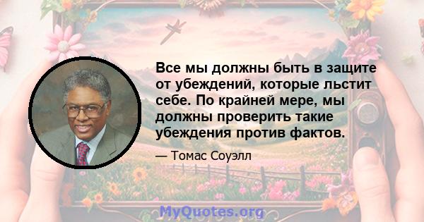 Все мы должны быть в защите от убеждений, которые льстит себе. По крайней мере, мы должны проверить такие убеждения против фактов.