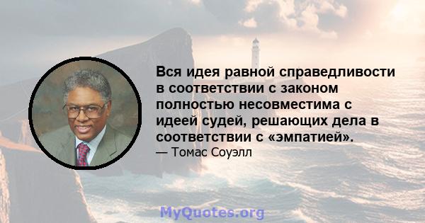 Вся идея равной справедливости в соответствии с законом полностью несовместима с идеей судей, решающих дела в соответствии с «эмпатией».