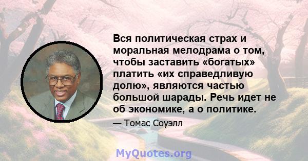 Вся политическая страх и моральная мелодрама о том, чтобы заставить «богатых» платить «их справедливую долю», являются частью большой шарады. Речь идет не об экономике, а о политике.