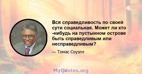 Вся справедливость по своей сути социальная. Может ли кто -нибудь на пустынном острове быть справедливым или несправедливым?