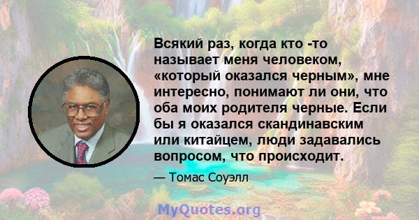 Всякий раз, когда кто -то называет меня человеком, «который оказался черным», мне интересно, понимают ли они, что оба моих родителя черные. Если бы я оказался скандинавским или китайцем, люди задавались вопросом, что