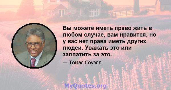 Вы можете иметь право жить в любом случае, вам нравится, но у вас нет права иметь других людей. Уважать это или заплатить за это.