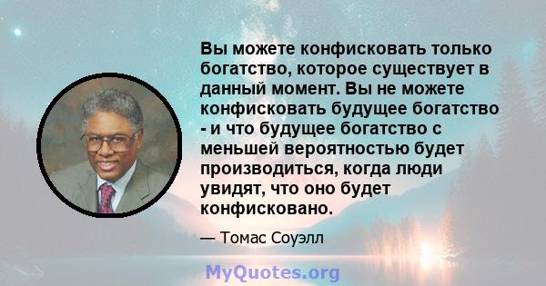 Вы можете конфисковать только богатство, которое существует в данный момент. Вы не можете конфисковать будущее богатство - и что будущее богатство с меньшей вероятностью будет производиться, когда люди увидят, что оно