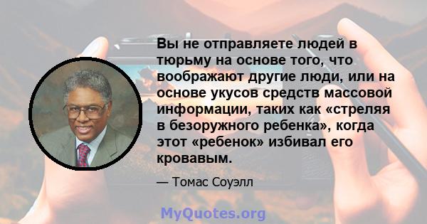 Вы не отправляете людей в тюрьму на основе того, что воображают другие люди, или на основе укусов средств массовой информации, таких как «стреляя в безоружного ребенка», когда этот «ребенок» избивал его кровавым.