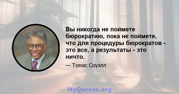 Вы никогда не поймете бюрократию, пока не поймете, что для процедуры бюрократов - это все, а результаты - это ничто.