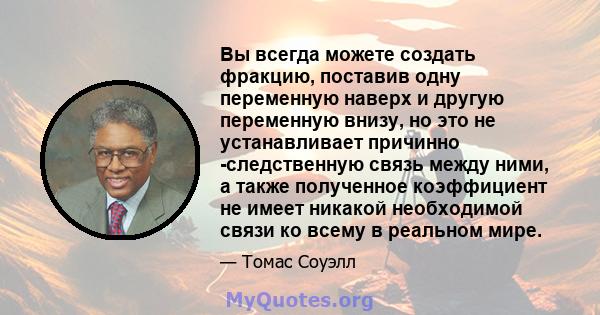 Вы всегда можете создать фракцию, поставив одну переменную наверх и другую переменную внизу, но это не устанавливает причинно -следственную связь между ними, а также полученное коэффициент не имеет никакой необходимой