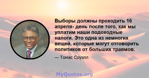 Выборы должны проходить 16 апреля- день после того, как мы уплатим наши подоходные налоги. Это одна из немногих вещей, которые могут отговорить политиков от больших травмов.