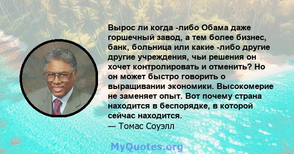 Вырос ли когда -либо Обама даже горшечный завод, а тем более бизнес, банк, больница или какие -либо другие другие учреждения, чьи решения он хочет контролировать и отменить? Но он может быстро говорить о выращивании