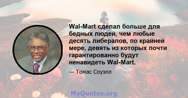 Wal-Mart сделал больше для бедных людей, чем любые десять либералов, по крайней мере, девять из которых почти гарантированно будут ненавидеть Wal-Mart.