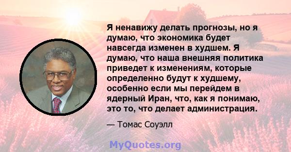 Я ненавижу делать прогнозы, но я думаю, что экономика будет навсегда изменен в худшем. Я думаю, что наша внешняя политика приведет к изменениям, которые определенно будут к худшему, особенно если мы перейдем в ядерный