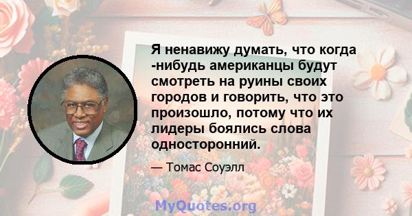 Я ненавижу думать, что когда -нибудь американцы будут смотреть на руины своих городов и говорить, что это произошло, потому что их лидеры боялись слова односторонний.