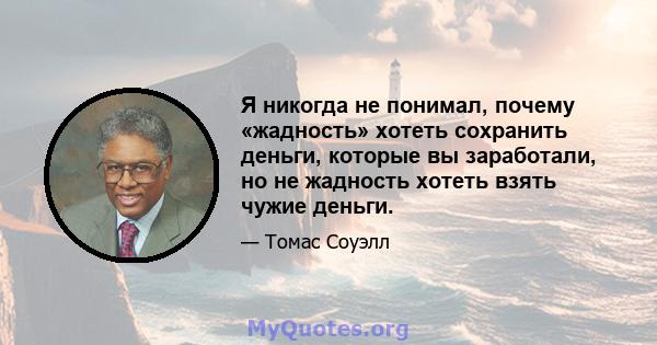 Я никогда не понимал, почему «жадность» хотеть сохранить деньги, которые вы заработали, но не жадность хотеть взять чужие деньги.