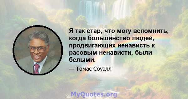 Я так стар, что могу вспомнить, когда большинство людей, продвигающих ненависть к расовым ненависти, были белыми.