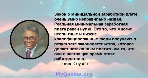 Закон о минимальной заработной плате очень умно неправильно назван. Реальная минимальная заработная плата равен нулю. Это то, что многие неопытные и низкие квалифицированные люди получают в результате законодательства,