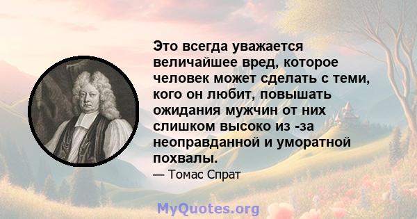 Это всегда уважается величайшее вред, которое человек может сделать с теми, кого он любит, повышать ожидания мужчин от них слишком высоко из -за неоправданной и уморатной похвалы.